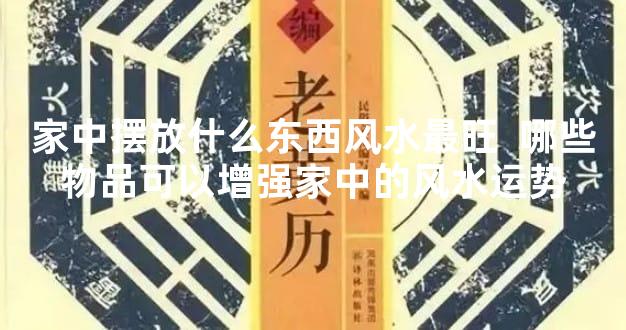 家中摆放什么东西风水最旺  哪些物品可以增强家中的风水运势